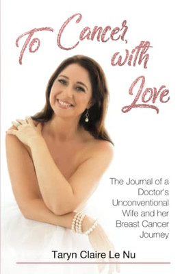 To Cancer, With Love: The Journal Of A Doctor'S Unconventional Wife And Her Breast Cancer Journey