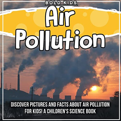 Air Pollution: Discover Pictures And Facts About Air Pollution For Kids! A Children'S Science Book