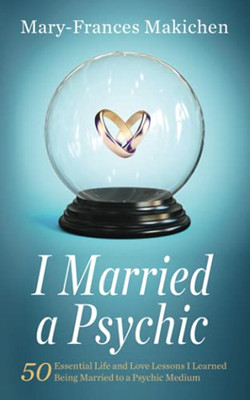 I Married A Psychic: 50 Essential Life And Love Lessons I Learned Being Married To A Psychic Medium
