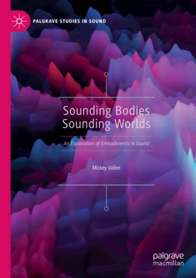 Sounding Bodies Sounding Worlds: An Exploration Of Embodiments In Sound (Palgrave Studies In Sound)