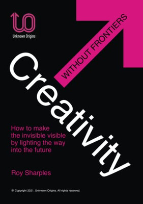 Creativity Without Frontiers: How To Make The Invisible Visible By Lighting The Way Into The Future