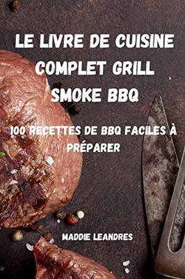 Le Livre De Cuisine Complet Grill Smoke Bbq: 100 Recettes De Bbq Faciles ? Pr?parer (French Edition)