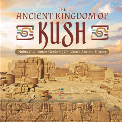 The Ancient Kingdom Of Kush | Nubia Civilization Grade 5 | Children'S Ancient History