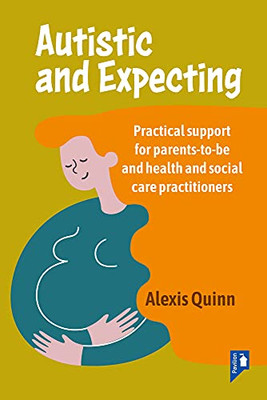 Autistic And Expecting: Practical Support For Parents To Be, And Health And Social Care Practitioners