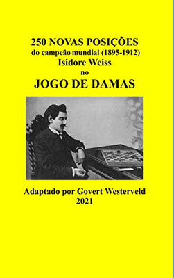 250 Novas Posi??Es Do Campe?o Mundial (1895-1912) Isidore Weiss No Jogo De Damas. (Portuguese Edition)