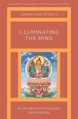 Illuminating The Mind: An Introduction To Buddhist Epistemology (Buddhist Philosophy For Philosophers)
