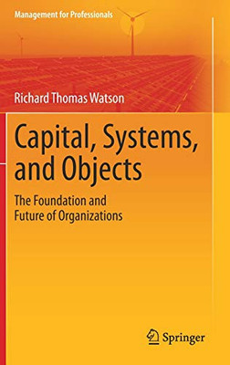 Capital, Systems, And Objects: The Foundation And Future Of Organizations (Management For Professionals)