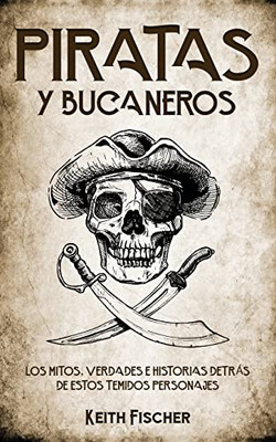 Piratas Y Bucaneros: Los Mitos, Verdades E Historias Detrßs De Estos Temidos Personajes (Spanish Edition)