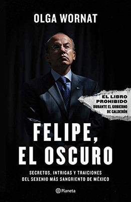 Felipe, El Oscuro: Secretos, Intrigas Y Traiciones Del Sexenio Más Sangriento De México (Spanish Edition)