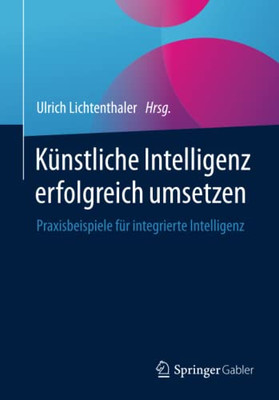 K?nstliche Intelligenz Erfolgreich Umsetzen: Praxisbeispiele F?r Integrierte Intelligenz (German Edition)