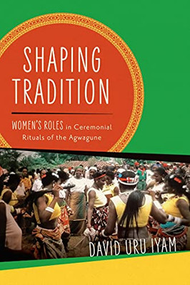 Shaping Tradition: Women'S Roles In Ceremonial Rituals Of The Agwagune (Women In Africa And The Diaspora)