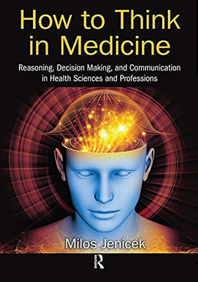 How To Think In Medicine: Reasoning, Decision Making, And Communication In Health Sciences And Professions