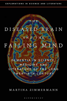 The Diseased Brain and the Failing Mind: Dementia in Science, Medicine and Literature of the Long Twentieth Century (Explorations in Science and Literature)