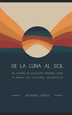 De La Luna Al Sol: Un Camino De Evolución Personal Desde La Mirada Del Coaching Ontológico (Spanish Edition)