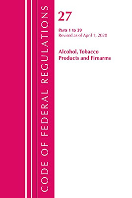 Code Of Federal Regulations, Title 27 Alcohol Tobacco Products And Firearms 1-39, Revised As Of April 1, 2020