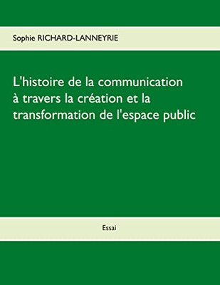 L'Histoire De La Communication: A Travers La Cr?ation Et La Transformation De L'Espace Public (French Edition)