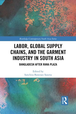 Labor, Global Supply Chains, And The Garment Industry In South Asia (Routledge Contemporary South Asia Series)