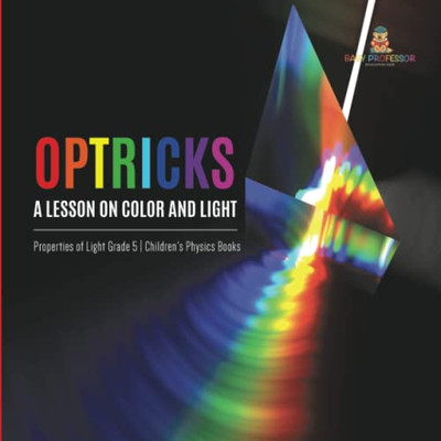 Optricks : A Lesson On Color And Light | Properties Of Light Grade 5 | Children'S Physics Books