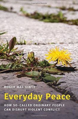 Everyday Peace: How So-Called Ordinary People Can Disrupt Violent Conflict (Studies In Strategic Peacebuilding)