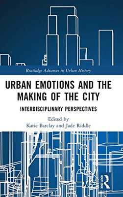 Urban Emotions And The Making Of The City: Interdisciplinary Perspectives (Routledge Advances In Urban History)