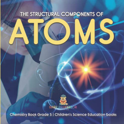 The Structural Components Of Atoms | Chemistry Book Grade 5 | Children'S Science Education Books