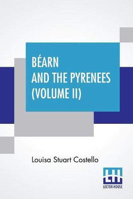 Béarn And The Pyrenees (Volume Ii): A Legendary Tour To The Country Of Henri Quatre. (In Two Volumes - Vol. Ii.)