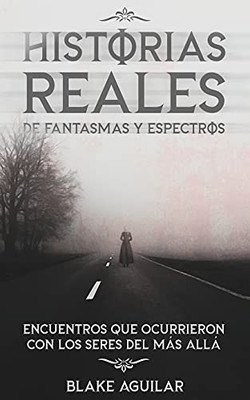 Historias Reales De Fantasmas Y Espectros: Encuentros Que Ocurrieron Con Los Seres Del Mßs Allß (Spanish Edition)