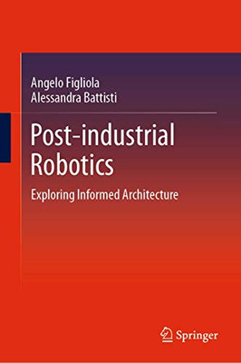 Post-Industrial Robotics: Exploring Informed Architecture (Springerbriefs In Architectural Design And Technology)