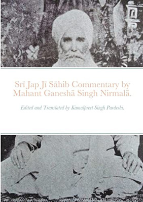 Sri Jap Ji Sahib Commentary By Mahant Ganesha Singh Nirmala.: Edited And Translated By Kamalpreet Singh Pardeshi.