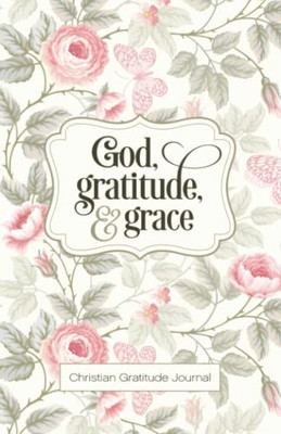 God, Gratitude, And Grace: Daily Christian Gratitude Journal And Prayer Book For Women (Christian Faith Journals)