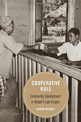 Cooperative Rule: Community Development In Britain'S Late Empire (Volume 20) (Berkeley Series In British Studies)