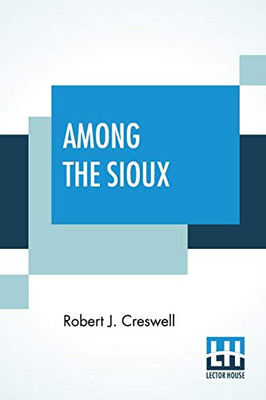 Among The Sioux: A Story Of The Twin Cities And The Two Dakotas With Introduction By The Rev. David R. Breed, D.D.