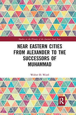 Near Eastern Cities From Alexander To The Successors Of Muhammad (Studies In The History Of The Amcient Near East)