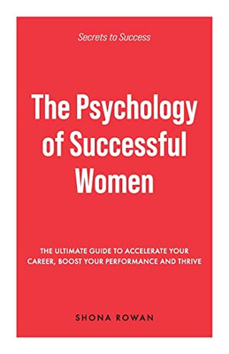 The Psychology Of Successful Women: The Ultimate Guide To Accelerate Your Career, Boost Your Performance And Thrive