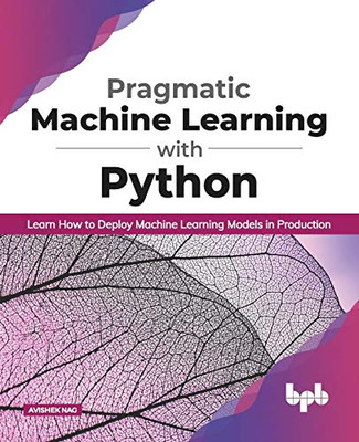 Pragmatic Machine Learning With Python: Learn How To Deploy Machine Learning Models In Production (English Edition)