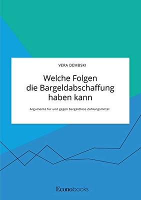 Welche Folgen Die Bargeldabschaffung Haben Kann. Argumente Für Und Gegen Bargeldlose Zahlungsmittel (German Edition)