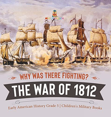 Why Was There Fighting? The War Of 1812 | Early American History Grade 5 | Children'S Military Books