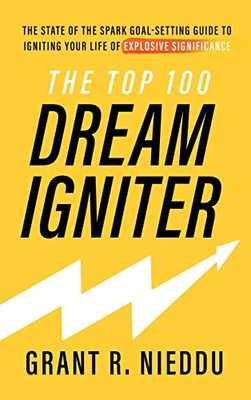 The Top 100 Dream-Igniter: The State Of The Spark Goal-Setting Guide To Igniting Your Life Of Explosive Significance