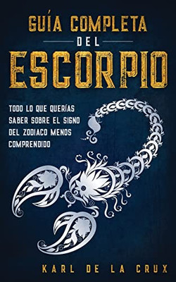 Gu?a Completa Del Escorpio: Todo Lo Que Quer?as Saber Sobre El Signo Del Zodiaco Menos Comprendido (Spanish Edition)