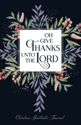 Oh Give Thanks Unto The Lord: Daily Christian Gratitude Journal And Prayer Book For Women (Christian Faith Journals)