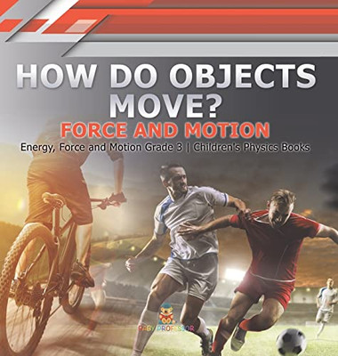 How Do Objects Move? : Force And Motion | Energy, Force And Motion Grade 3 | Children'S Physics Books