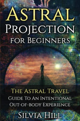Astral Projection For Beginners: The Astral Travel Guide To An Intentional Out-Of-Body Experience (Psychic Awakening)