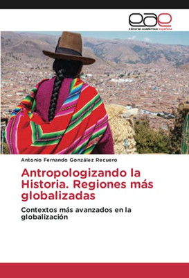 Antropologizando La Historia. Regiones Mßs Globalizadas: Contextos Mßs Avanzados En La Globalizaci?N (Spanish Edition)