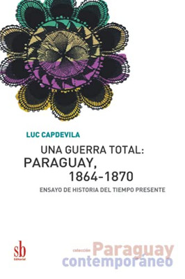 Una Guerra Total: Paraguay, 1864-1870: Ensayo De Historia Del Tiempo Presente (Paraguay Contemporáneo) (Spanish Edition)