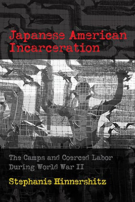 Japanese American Incarceration: The Camps And Coerced Labor During World War Ii (Politics And Culture In Modern America)