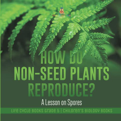 How Do Non-Seed Plants Reproduce? A Lesson On Spores | Life Cycle Books Grade 5 | Children'S Biology Books