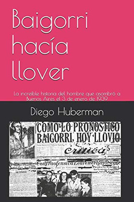 Baigorri Hacía Llover: La Increíble Historia Del Hombre Que Asombró A Buenos Aires El 3 De Enero De 1939 (Spanish Edition)