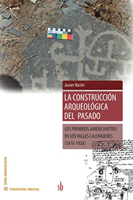 La Construccion Arqueológica Del Pasado: Los Primeros Americanistas En Los Valles Calchaquies (1876-1926) (Spanish Edition)