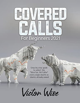 Covered Calls For Beginners 2021: Step-By-Step Guide To Collect The Rental Return Every Single Month On Shares Already Owned