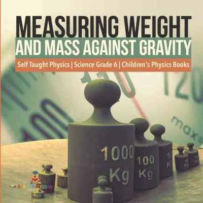 Measuring Weight And Mass Against Gravity | Self Taught Physics | Science Grade 6 | Children'S Physics Books